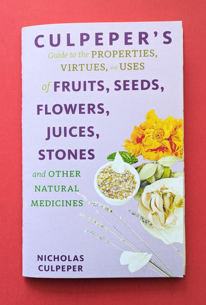 Culpeper’s Guide to the Properties, Virtues, and Uses of Fruits, Seeds, Flowers, Juices, Stones and Other Natural Medicines