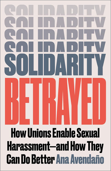 Solidarity Betrayed: How Unions Enable Sexual Harassment - And How They Can Do Better