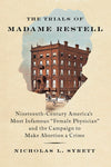 The Trials of Madame Restell: Nineteenth-Century America's Most Infamous Female Physician and the Campaign to Make Abortion a Crime