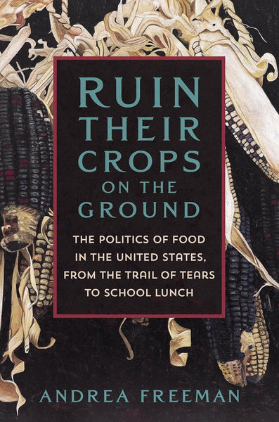 Ruin Their Crops on the Ground: The Politics of Food in the United States, from the Trail of Tears to School Lunch