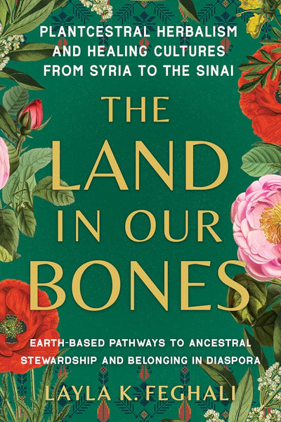 The Land in Our Bones: Plantcestral Herbalism and Healing Cultures from Syria to the Sinai -- Earth-Based Pathways to Ancestral Stewardship and Belonging is Diaspora