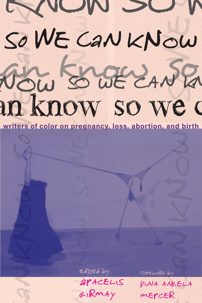 So We Can Know: Writers of Color on Pregnancy, Loss, Abortion, and Birth