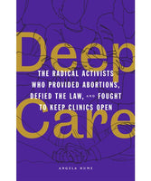 Deep Care: The Radical Activists Who Provided Abortions, Defied the Law, and Fought to Keep Clinics Open