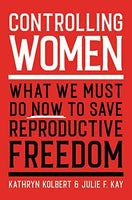 Controlling Women: What We Must Do Now to Save Reproductive Freedom