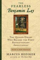 The Fearless Benjamin Lay: The Quaker Dwarf Who Became the First Revolutionary Abolitionist with a New Preface
