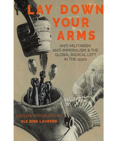 Lay Down Your Arms Anti-Militarism, Anti-Imperialism, and the Global Radical Left in the 1930s