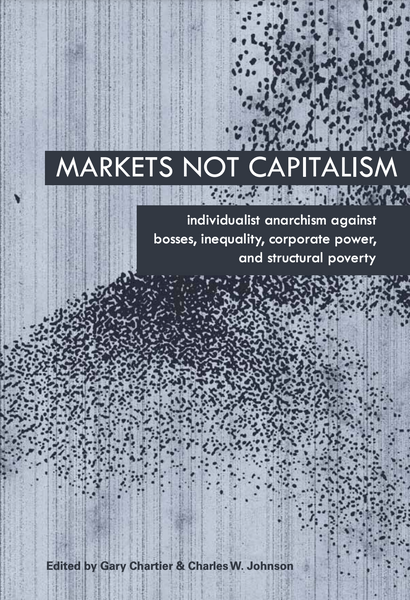 Markets Not Capitalism: Individualist Anarchism Against Bosses, Inequality, Corporate Power, and Structural Poverty