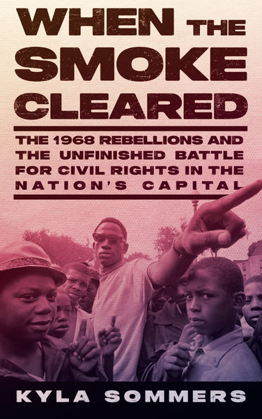 When the Smoke Cleared: The 1968 Rebellions and the Unfinished Battle for Civil Rights in the Nation's Capital