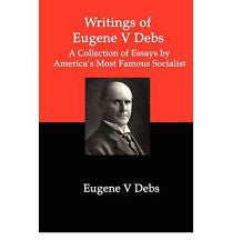 Writings of Eugene V. Debs: A Collection of Essays by America's Most Famous Socialist