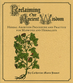 Reclaiming Our Ancient Wisdom: Herbal Abortion Procedure and Practice for Midwives and Herbalists