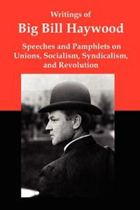 Writings of Big Bill Haywood: Speeches and Pamphlets on Unions, Socialism, Syndicalism, and Revolution